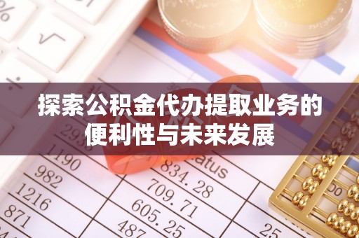 贵南探索公积金代办提取业务的便利性与未来发展