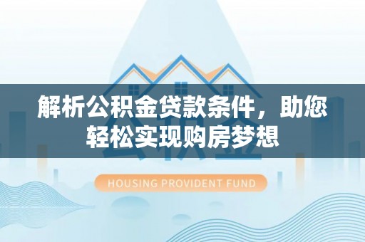 贵南解析公积金贷款条件，助您轻松实现购房梦想