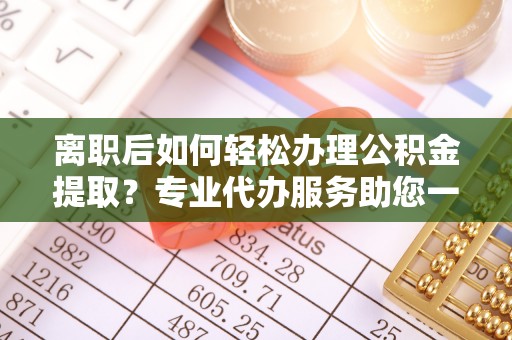 贵南离职后如何轻松办理公积金提取？专业代办服务助您一臂之力