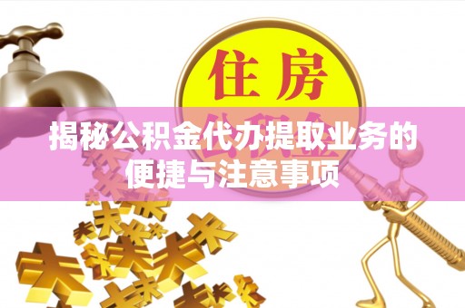 贵南揭秘公积金代办提取业务的便捷与注意事项