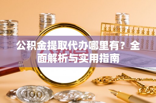 贵南公积金提取代办哪里有？全面解析与实用指南