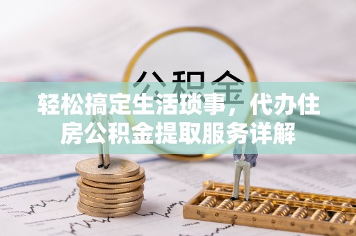 贵南轻松搞定生活琐事，代办住房公积金提取服务详解