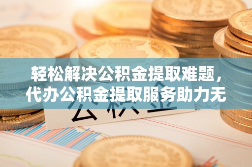 贵南轻松解决公积金提取难题，代办公积金提取服务助力无忧生活