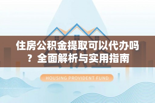 贵南住房公积金提取可以代办吗？全面解析与实用指南