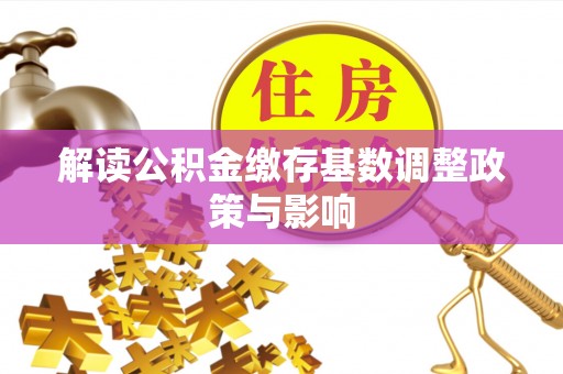 贵南解读公积金缴存基数调整政策与影响