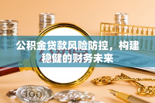 贵南公积金贷款风险防控，构建稳健的财务未来