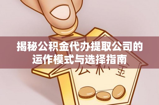 贵南揭秘公积金代办提取公司的运作模式与选择指南