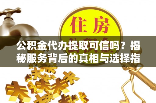 贵南公积金代办提取可信吗？揭秘服务背后的真相与选择指南