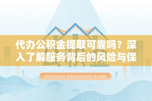贵南代办公积金提取可靠吗？深入了解服务背后的风险与保障