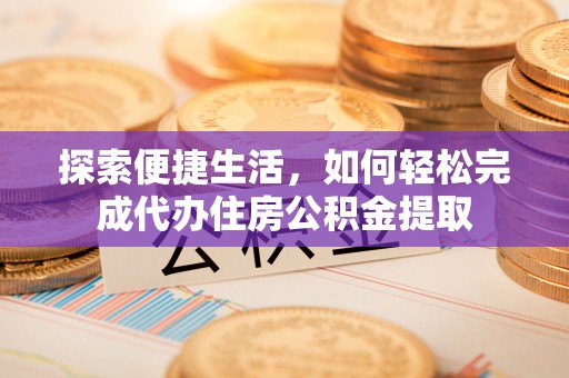 贵南探索便捷生活，如何轻松完成代办住房公积金提取