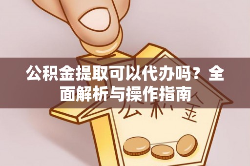 贵南公积金提取可以代办吗？全面解析与操作指南