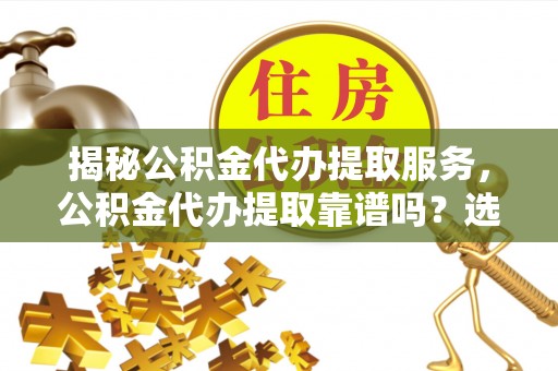 贵南揭秘公积金代办提取服务，公积金代办提取靠谱吗？选择前你需要知道这些！