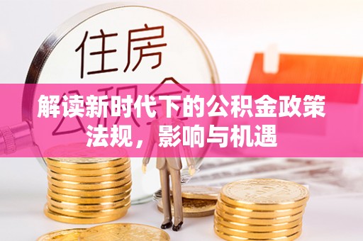 贵南解读新时代下的公积金政策法规，影响与机遇
