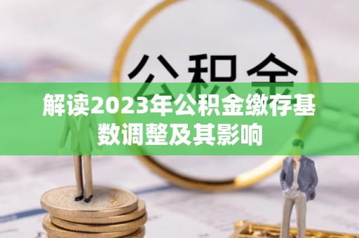 贵南解读2023年公积金缴存基数调整及其影响