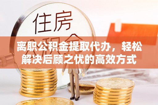 贵南离职公积金提取代办，轻松解决后顾之忧的高效方式