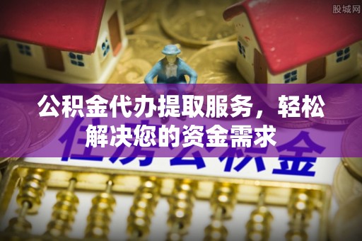贵南公积金代办提取服务，轻松解决您的资金需求