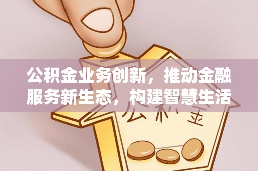 贵南公积金业务创新，推动金融服务新生态，构建智慧生活新未来