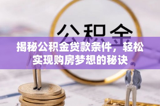 贵南揭秘公积金贷款条件，轻松实现购房梦想的秘诀