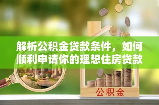 贵南解析公积金贷款条件，如何顺利申请你的理想住房贷款
