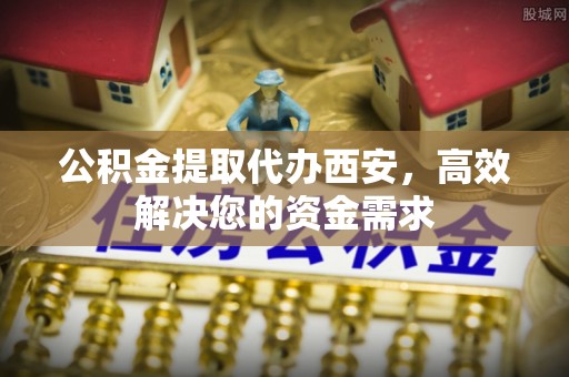 贵南公积金提取代办西安，高效解决您的资金需求