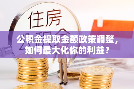 贵南公积金提取金额政策调整，如何最大化你的利益？