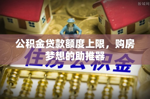 贵南公积金贷款额度上限，购房梦想的助推器
