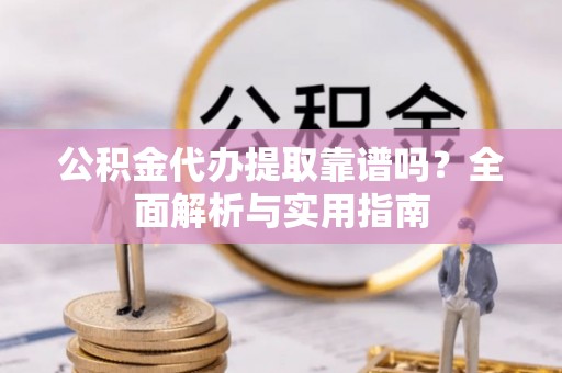 贵南公积金代办提取靠谱吗？全面解析与实用指南