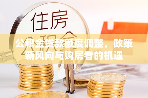 贵南公积金贷款额度调整，政策新风向与购房者的机遇
