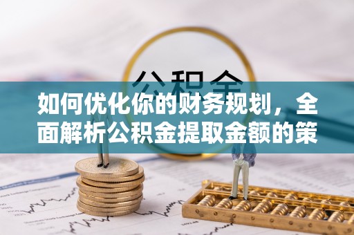 贵南如何优化你的财务规划，全面解析公积金提取金额的策略与技巧