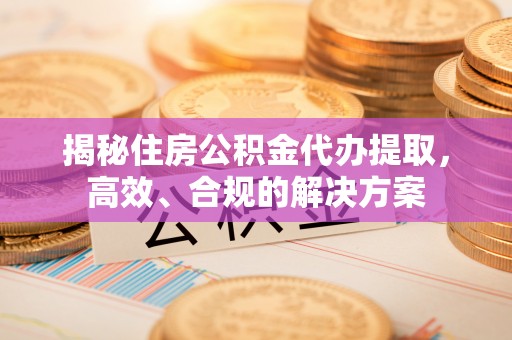 贵南揭秘住房公积金代办提取，高效、合规的解决方案