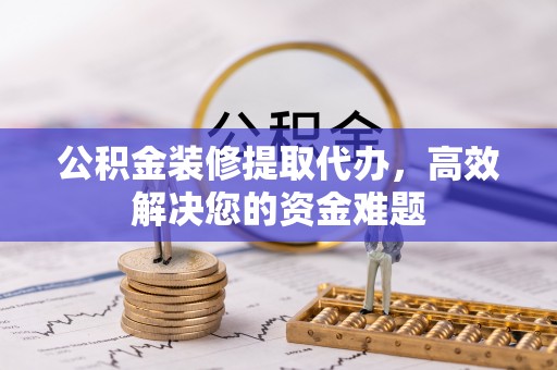 贵南公积金装修提取代办，高效解决您的资金难题
