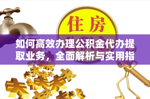 贵南如何高效办理公积金代办提取业务，全面解析与实用指南