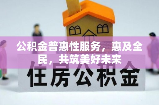 贵南公积金普惠性服务，惠及全民，共筑美好未来