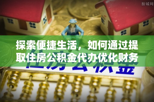 贵南探索便捷生活，如何通过提取住房公积金代办优化财务规划