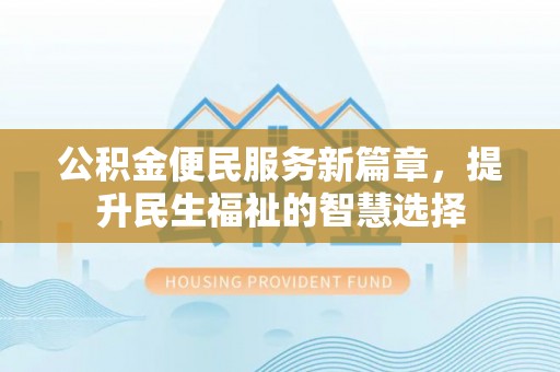 贵南公积金便民服务新篇章，提升民生福祉的智慧选择
