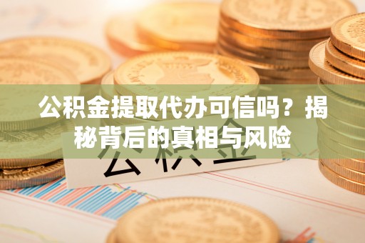 贵南公积金提取代办可信吗？揭秘背后的真相与风险