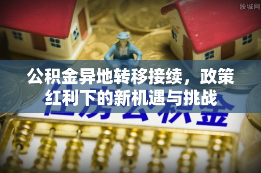贵南公积金异地转移接续，政策红利下的新机遇与挑战