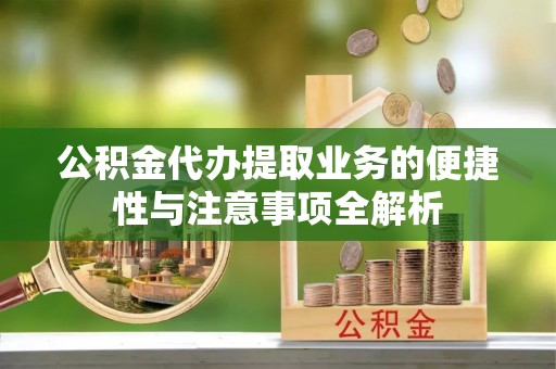 贵南公积金代办提取业务的便捷性与注意事项全解析