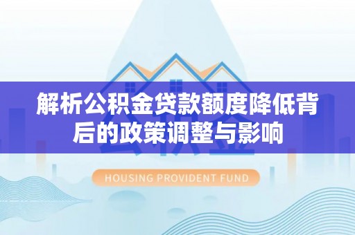 贵南解析公积金贷款额度降低背后的政策调整与影响