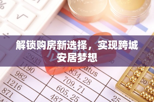 贵南解锁购房新选择，实现跨城安居梦想