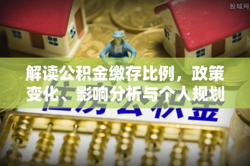 贵南解读公积金缴存比例，政策变化、影响分析与个人规划