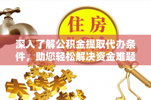贵南深入了解公积金提取代办条件，助您轻松解决资金难题
