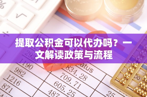 贵南提取公积金可以代办吗？一文解读政策与流程