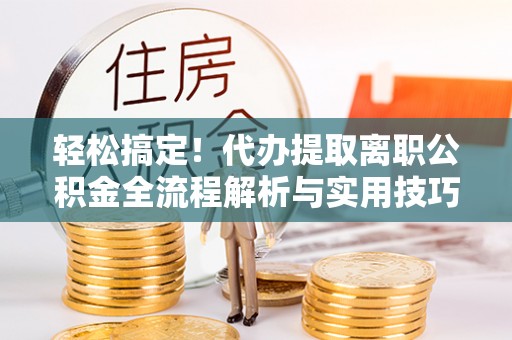 贵南轻松搞定！代办提取离职公积金全流程解析与实用技巧