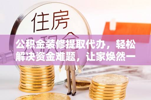 贵南公积金装修提取代办，轻松解决资金难题，让家焕然一新