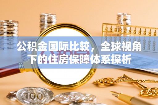 贵南公积金国际比较，全球视角下的住房保障体系探析