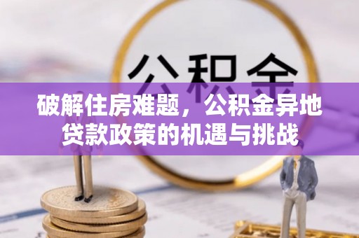 贵南破解住房难题，公积金异地贷款政策的机遇与挑战