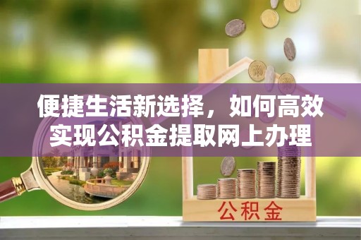 贵南便捷生活新选择，如何高效实现公积金提取网上办理