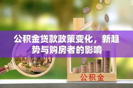 贵南公积金贷款政策变化，新趋势与购房者的影响