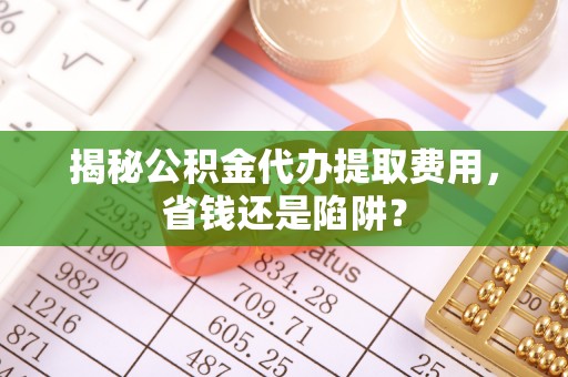 贵南揭秘公积金代办提取费用，省钱还是陷阱？